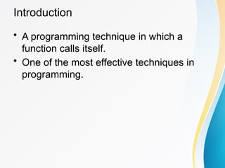 Introduction
• A programming technique in which a
function calls itself.
• One of the most effective techniques in
programming.
 