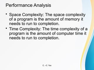 • Space Complexity: The space complexity
of a program is the amount of memory it
needs to run to completion.
• Time Complexity: The time complexity of a
program is the amount of computer time it
needs to run to completion.
C. –C. Yao
Performance Analysis
 