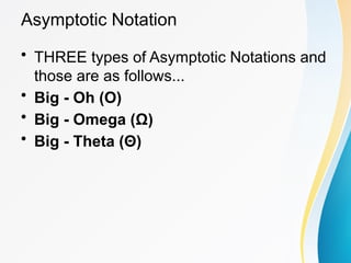 • THREE types of Asymptotic Notations and
those are as follows...
• Big - Oh (O)
• Big - Omega (Ω)
• Big - Theta (Θ)
Asymptotic Notation
 