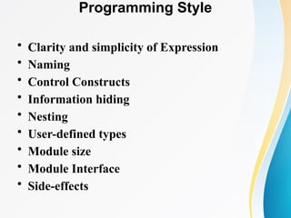 Programming Style
• Clarity and simplicity of Expression
• Naming
• Control Constructs
• Information hiding
• Nesting
• User-defined types
• Module size
• Module Interface
• Side-effects
 