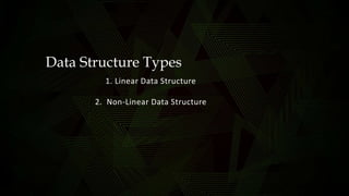 Data Structure Types
1. Linear Data Structure
2. Non-Linear Data Structure
 
