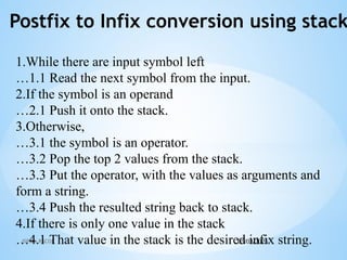 05/03/2025
JSPM's RSCOE
Postfix to Infix conversion using stack
1.While there are input symbol left
…1.1 Read the next symbol from the input.
2.If the symbol is an operand
…2.1 Push it onto the stack.
3.Otherwise,
…3.1 the symbol is an operator.
…3.2 Pop the top 2 values from the stack.
…3.3 Put the operator, with the values as arguments and
form a string.
…3.4 Push the resulted string back to stack.
4.If there is only one value in the stack
…4.1 That value in the stack is the desired infix string.
 
