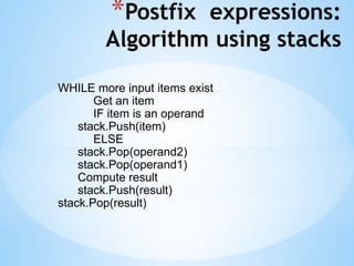 *Postfix expressions:
Algorithm using stacks
WHILE more input items exist
Get an item
IF item is an operand
stack.Push(item)
ELSE
stack.Pop(operand2)
stack.Pop(operand1)
Compute result
stack.Push(result)
stack.Pop(result)
 