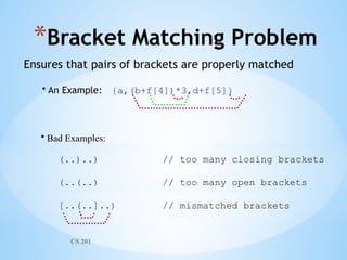 CS 201
*Bracket Matching Problem
Ensures that pairs of brackets are properly matched
• An Example: {a,(b+f[4])*3,d+f[5]}
• Bad Examples:
(..)..) // too many closing brackets
(..(..) // too many open brackets
[..(..]..) // mismatched brackets
 