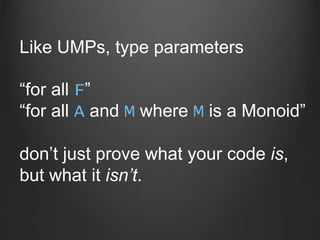Like UMPs, type parameters
“for all F”
“for all A and M where M is a Monoid”
don’t just prove what your code is,
but what ...