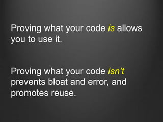 Proving what your code isn’t
prevents bloat and error, and
promotes reuse.
Proving what your code is allows
you to use it.
 