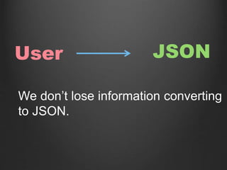 User JSON
We don’t lose information converting
to JSON.
 