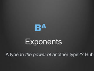Exponents
BA
A type to the power of another type?? Huh?
 