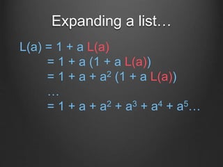 Expanding a list…
L(a) = 1 + a L(a)
= 1 + a (1 + a L(a))
= 1 + a + a2 (1 + a L(a))
…
= 1 + a + a2 + a3 + a4 + a5…
 
