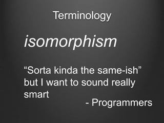 Terminology
isomorphism
“Sorta kinda the same-ish”
but I want to sound really
smart
- Programmers
 