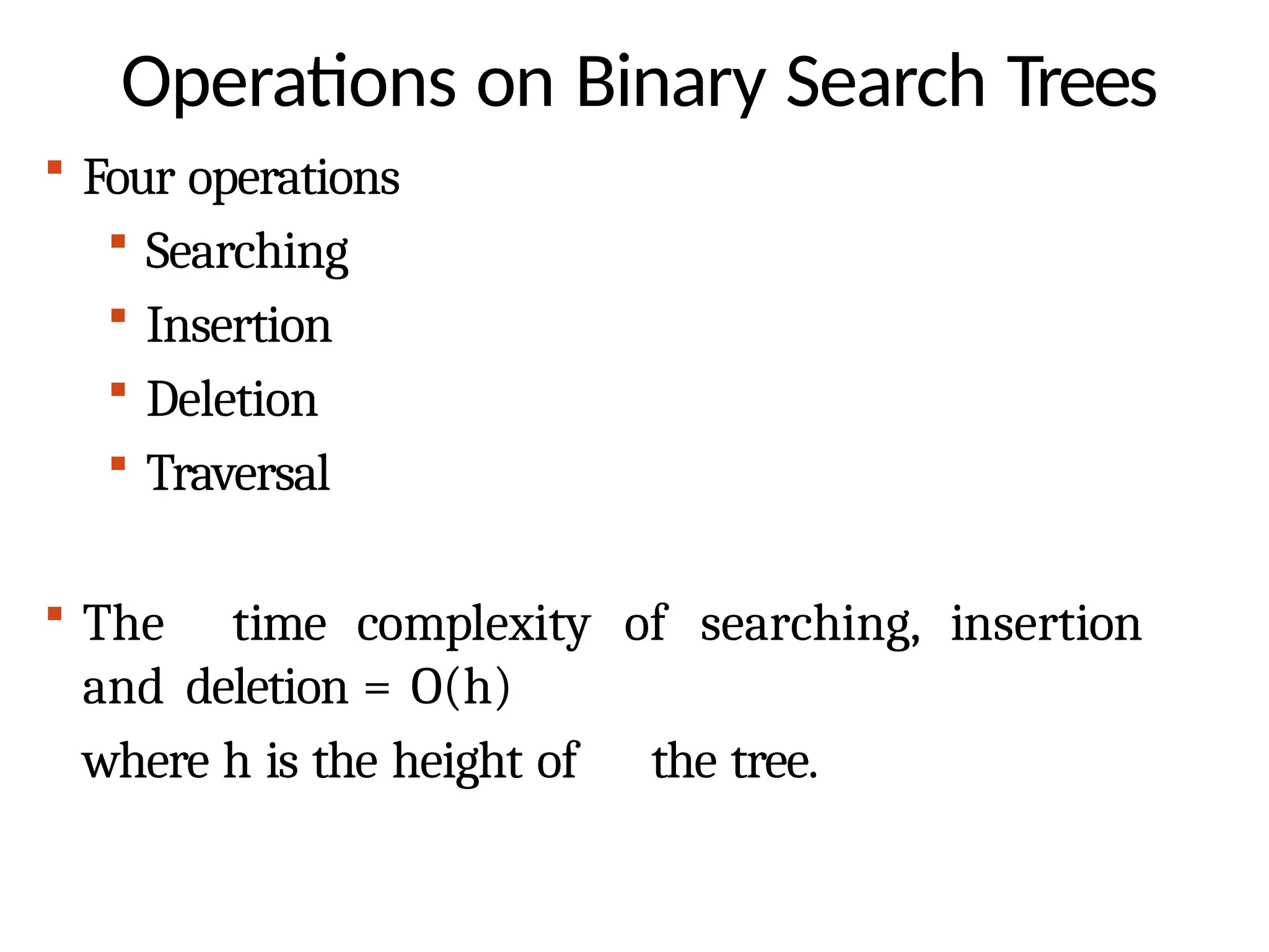 Operations on Binary Search Trees
 Four operations
 Searching
 Insertion
 Deletion
 Traversal
 The time complexity of searching, insertion
and deletion = O(h)
where h is the height of the tree.
 