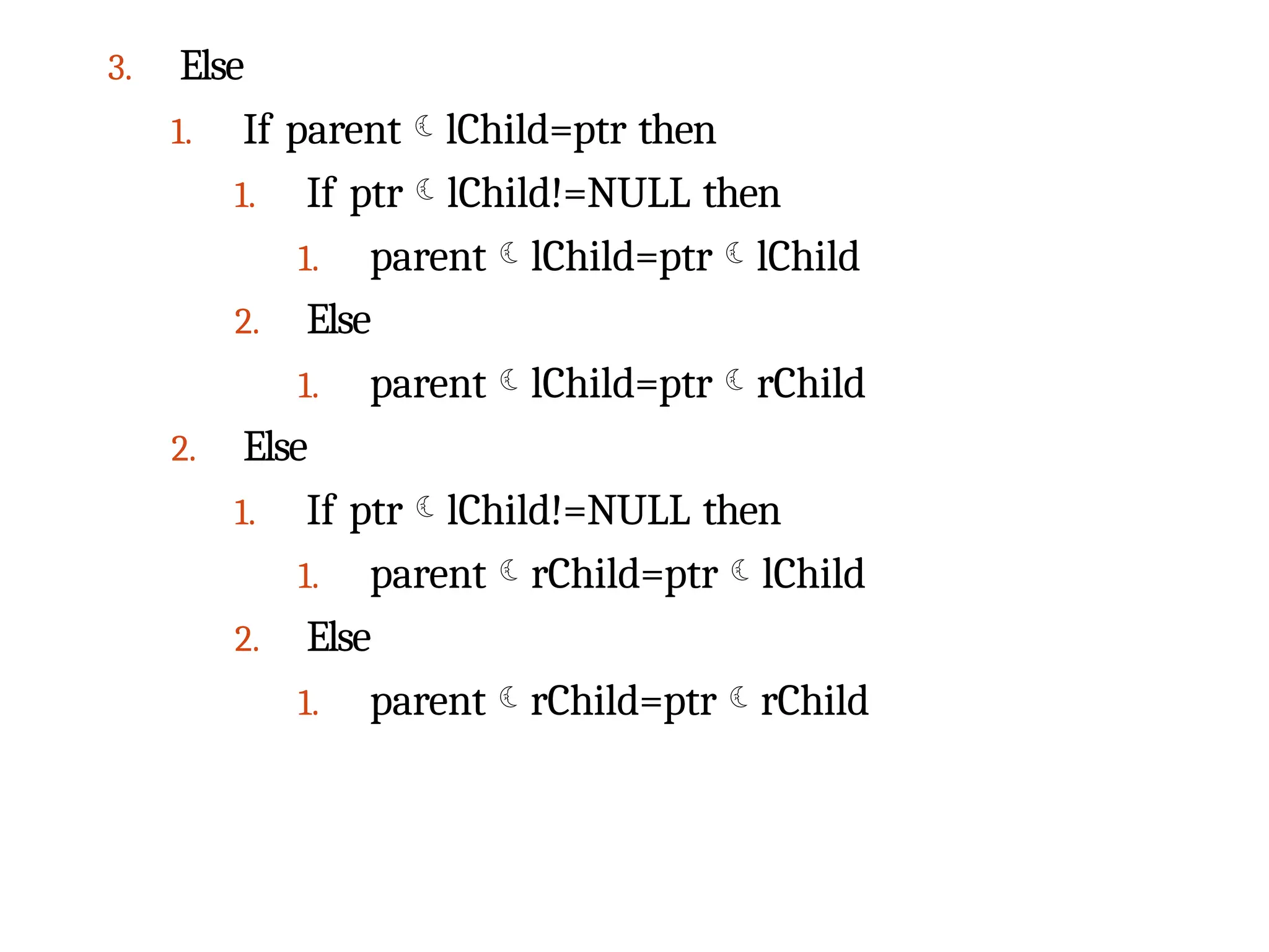 3. Else
1. If parentlChild=ptr then
1. If ptrlChild!=NULL then
1. parentlChild=ptrlChild
2. Else
1. parentlChild=ptrrChild
2. Else
1. If ptrlChild!=NULL then
1. parentrChild=ptrlChild
2. Else
1. parentrChild=ptrrChild
 