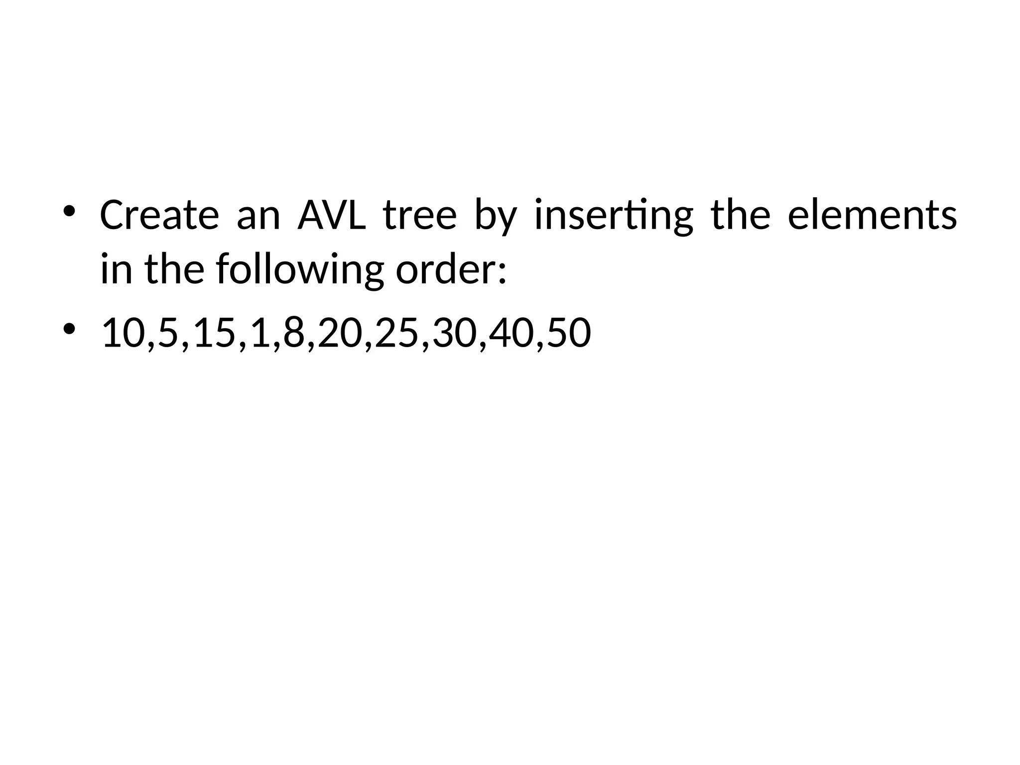 • Create an AVL tree by inserting the elements
in the following order:
• 10,5,15,1,8,20,25,30,40,50
 
