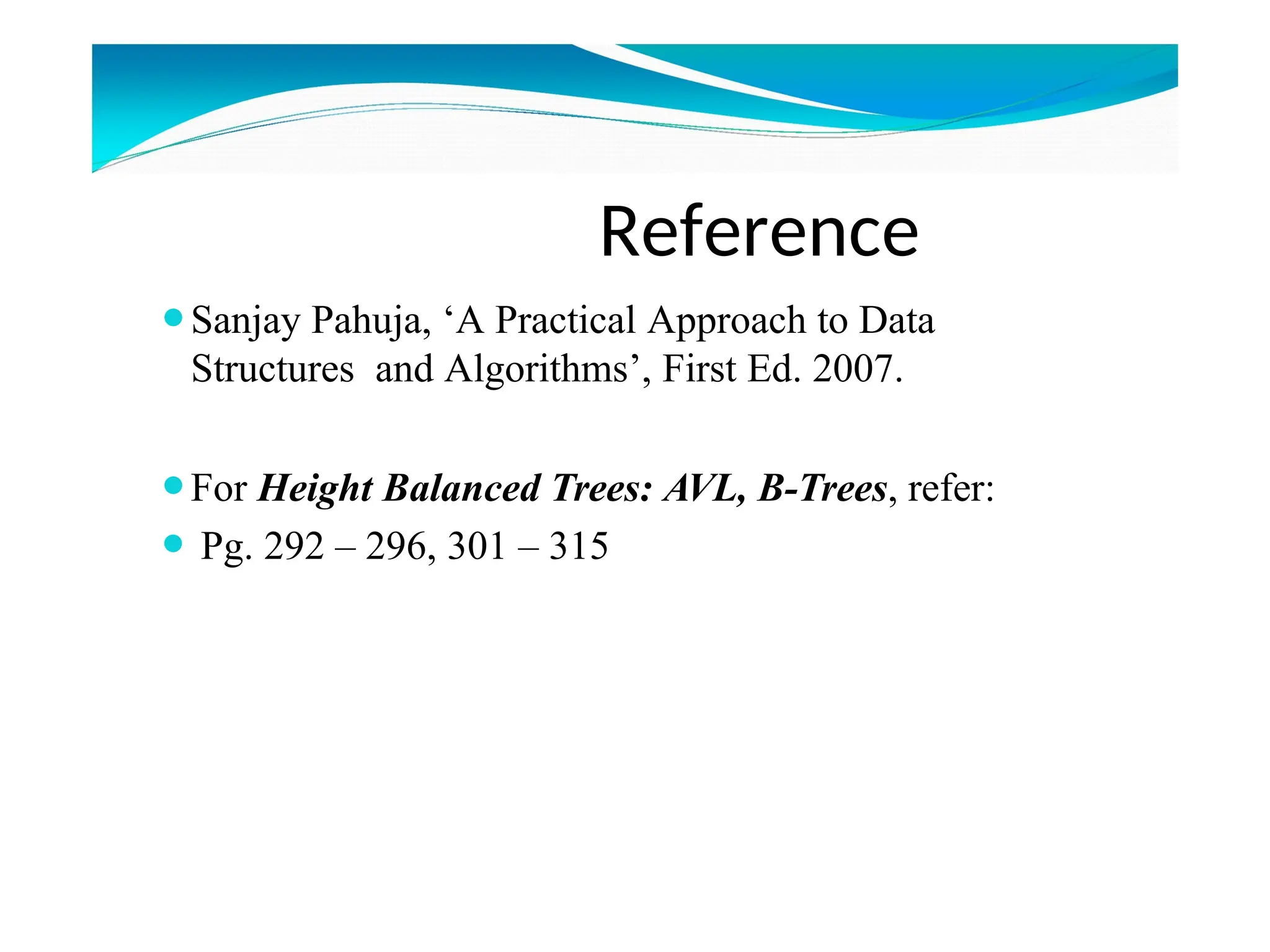 Reference
⚫Sanjay Pahuja, ‘A Practical Approach to Data
Structures and Algorithms’, First Ed. 2007.
⚫For Height Balanced Trees: AVL, B-Trees, refer:
⚫ Pg. 292 – 296, 301 – 315
 