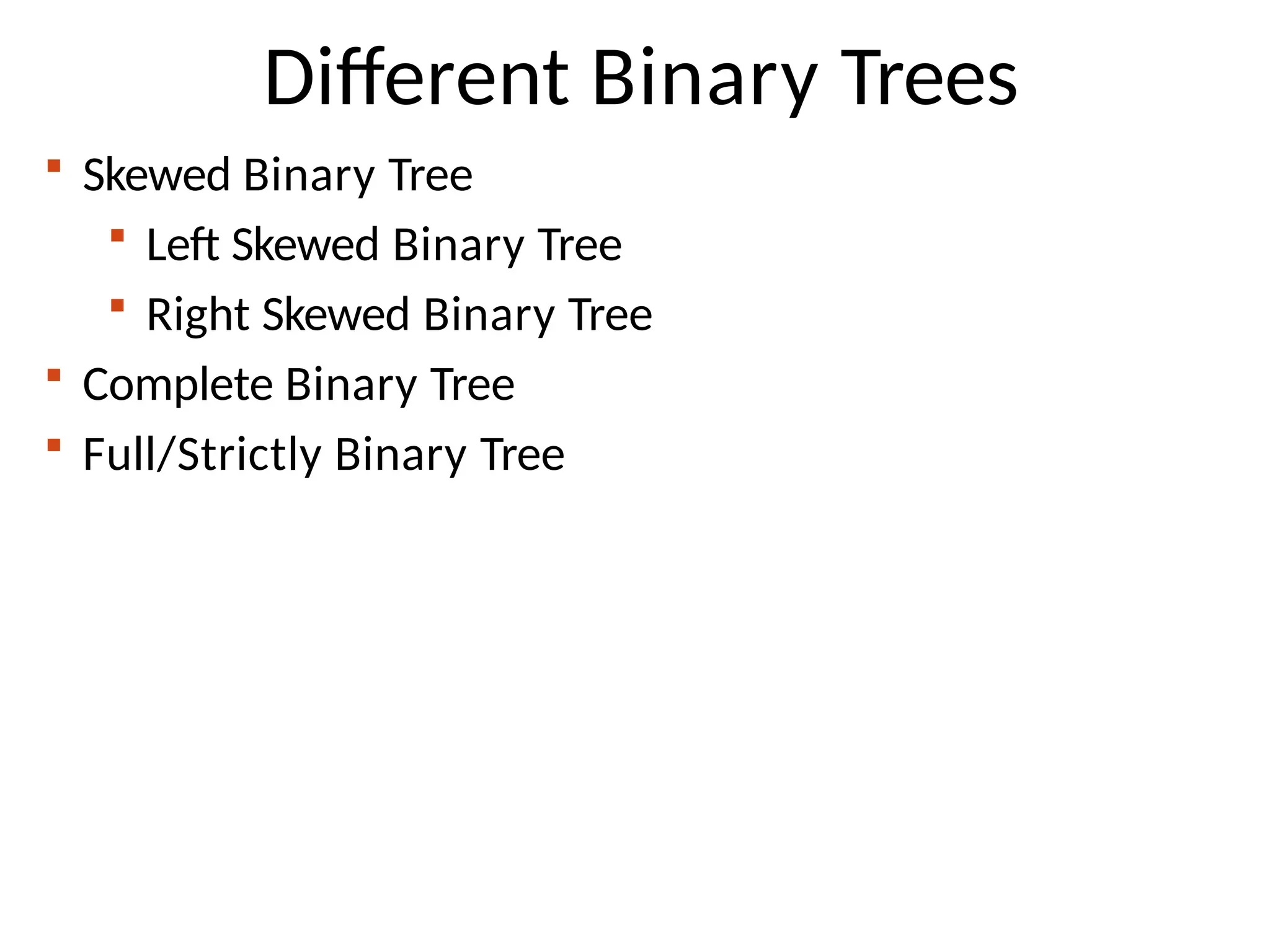 Different Binary Trees
 Skewed Binary Tree
 Left Skewed Binary Tree
 Right Skewed Binary Tree
 Complete Binary Tree
 Full/Strictly Binary Tree
 