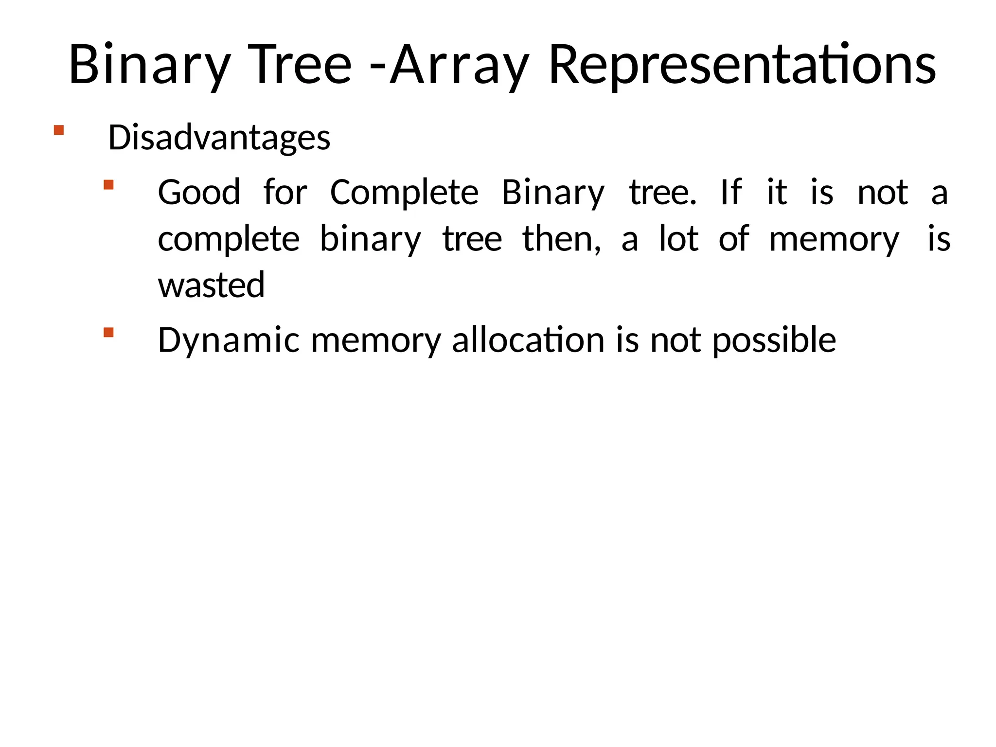 Binary Tree -Array Representations
 Disadvantages
 Good for Complete Binary tree. If it is not a
complete binary tree then, a lot of memory is
wasted
 Dynamic memory allocation is not possible
 
