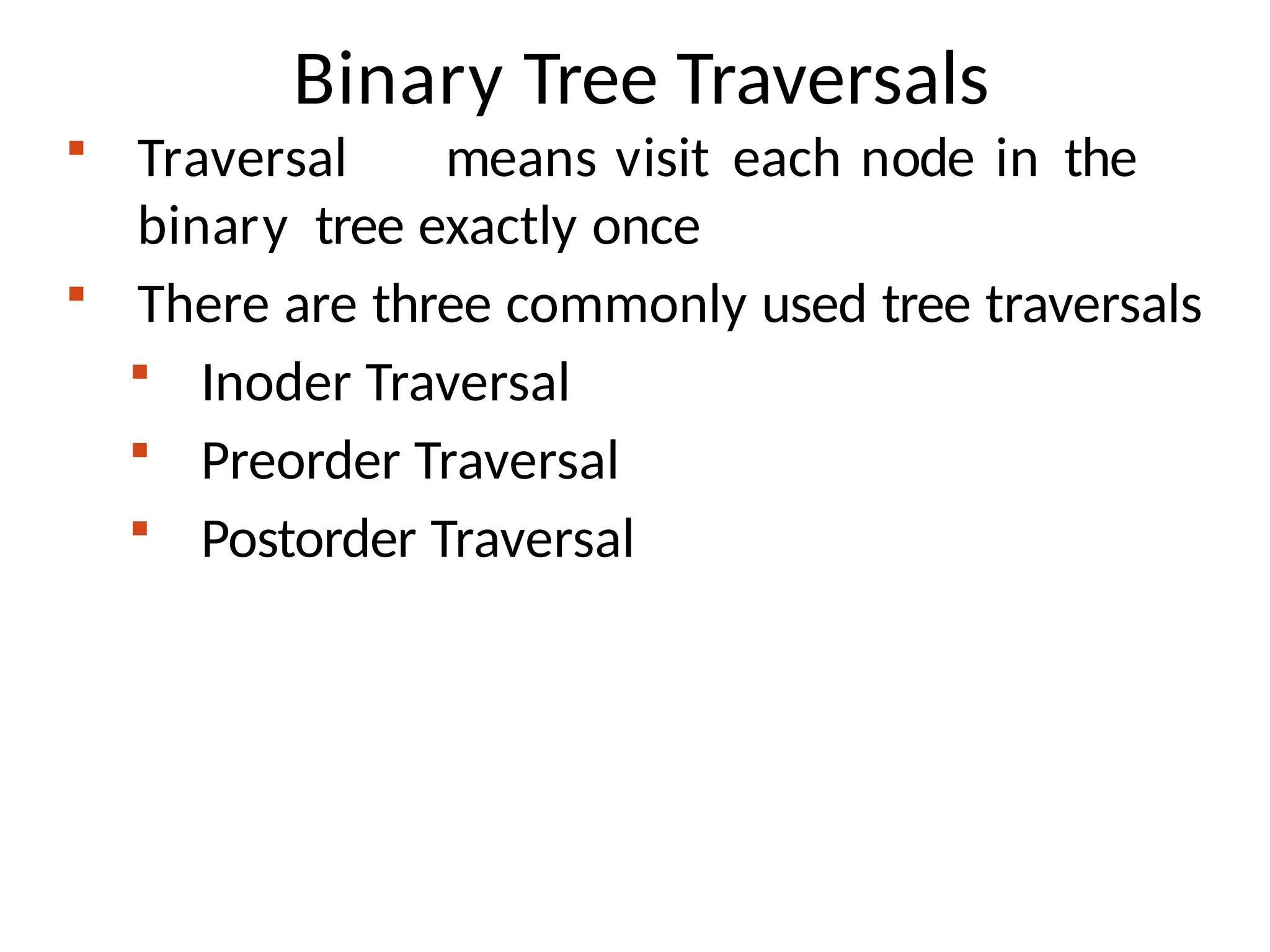Binary Tree Traversals
 Traversal means visit each node in the
binary tree exactly once
 There are three commonly used tree traversals
 Inoder Traversal
 Preorder Traversal
 Postorder Traversal
 