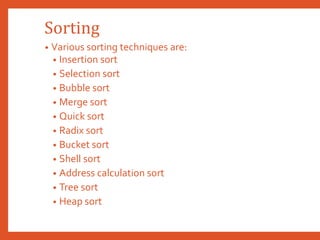 Sorting
• Various sorting techniques are:
• Insertion sort
• Selection sort
• Bubble sort
• Merge sort
• Quick sort
• Radix sort
• Bucket sort
• Shell sort
• Address calculation sort
• Tree sort
• Heap sort
 