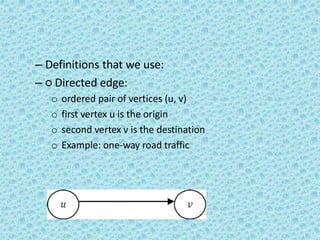 – Definitions that we use:
– ○ Directed edge:
o ordered pair of vertices (u, v)
o first vertex u is the origin
o second vertex v is the destination
o Example: one-way road traffic
 