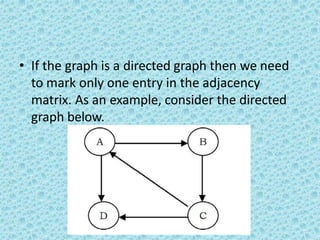 • If the graph is a directed graph then we need
to mark only one entry in the adjacency
matrix. As an example, consider the directed
graph below.
 