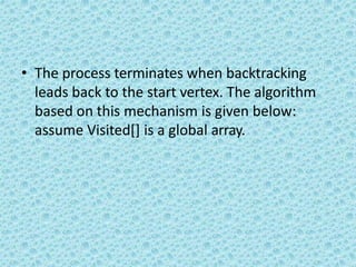 • The process terminates when backtracking
leads back to the start vertex. The algorithm
based on this mechanism is given below:
assume Visited[] is a global array.
 