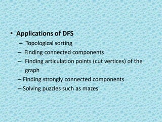 • Applications of DFS
– Topological sorting
– Finding connected components
– Finding articulation points (cut vertices) of the
graph
– Finding strongly connected components
– Solving puzzles such as mazes
 