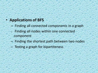 • Applications of BFS
– Finding all connected components in a graph
– Finding all nodes within one connected
component
– Finding the shortest path between two nodes
– Testing a graph for bipartiteness
 