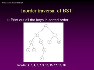 Binary Search Trees / Slide 24
Inorder traversal of BST
 Print out all the keys in sorted order
Inorder: 2, 3, 4, 6, 7, 9, 13, 15, 17, 18, 20
 