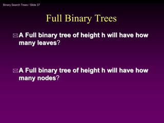 Binary Search Trees / Slide 37
Full Binary Trees
 A Full binary tree of height h will have how
many leaves?
 A Full binary tree of height h will have how
many nodes?
 