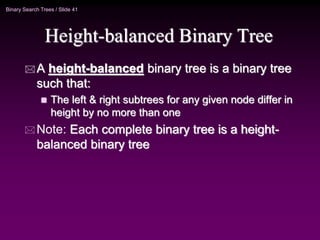 Binary Search Trees / Slide 41
Height-balanced Binary Tree
 A height-balanced binary tree is a binary tree
such that:
 The left & right subtrees for any given node differ in
height by no more than one
 Note: Each complete binary tree is a height-
balanced binary tree
 
