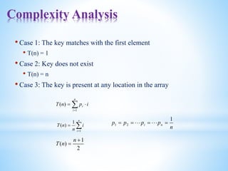 Complexity Analysis
• Case 1: The key matches with the first element
• T(n) = 1
• Case 2: Key does not exist
• T(n) = n
• Case 3: The key is present at any location in the array




n
i
i i
p
n
T
1
)
(
n
p
p
p
p n
i
1
2
1 












n
i
i
n
n
T
1
1
)
(
2
1
)
(


n
n
T
 