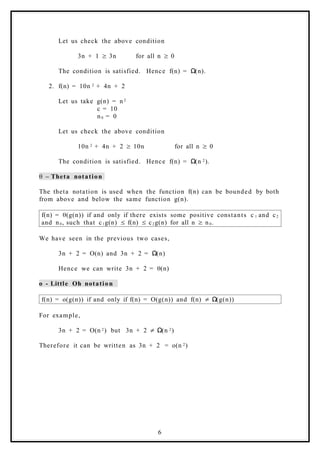 Let us check the above condition
3n + 1 3n
≥ for all n 0
≥
The condition is satisfied. Hence f(n) = (n).
Ω
2. f(n) = 10n 2 + 4n + 2
Let us take g(n) = n 2
c = 10
n0 = 0
Let us check the above condition
10n 2 + 4n + 2 10n
≥ for all n 0
≥
The condition is satisfied. Hence f(n) = (n
Ω 2).
– Theta notation
θ
The theta notation is used when the function f(n) can be bounded by both
from above and below the same function g(n).
f(n) = (g(n)) if and only if there exists some positive constants c
θ 1 and c2
and n0, such that c1g(n) f(n) c
≤ ≤ 2g(n) for all n n
≥ 0.
We have seen in the previous two cases,
3n + 2 = O(n) and 3n + 2 = (n)
Ω
Hence we can write 3n + 2 = (n)
θ
o - Little Oh notation
f(n) = o(g(n)) if and only if f(n) = O(g(n)) and f(n) (g(n))
≠ Ω
For example,
3n + 2 = O(n 2) but 3n + 2 (n
≠ Ω 2)
Therefore it can be written as 3n + 2 = o(n 2)
6
 