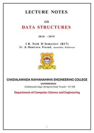 LECTURE NOTES
on
DATA STRUCTURES
2018 – 2019
I B. Tech II Semest er (R17)
Mr. K Munivara Prasad, Associate Professor
CHADALAWADA RAMANAMMA ENGINEERING COLLEGE
(AUTONOMOUS)
Chadalawada Nagar, Renigunta Road, Tirupati – 517 506
Department of Computer Science and Engineering
1
 