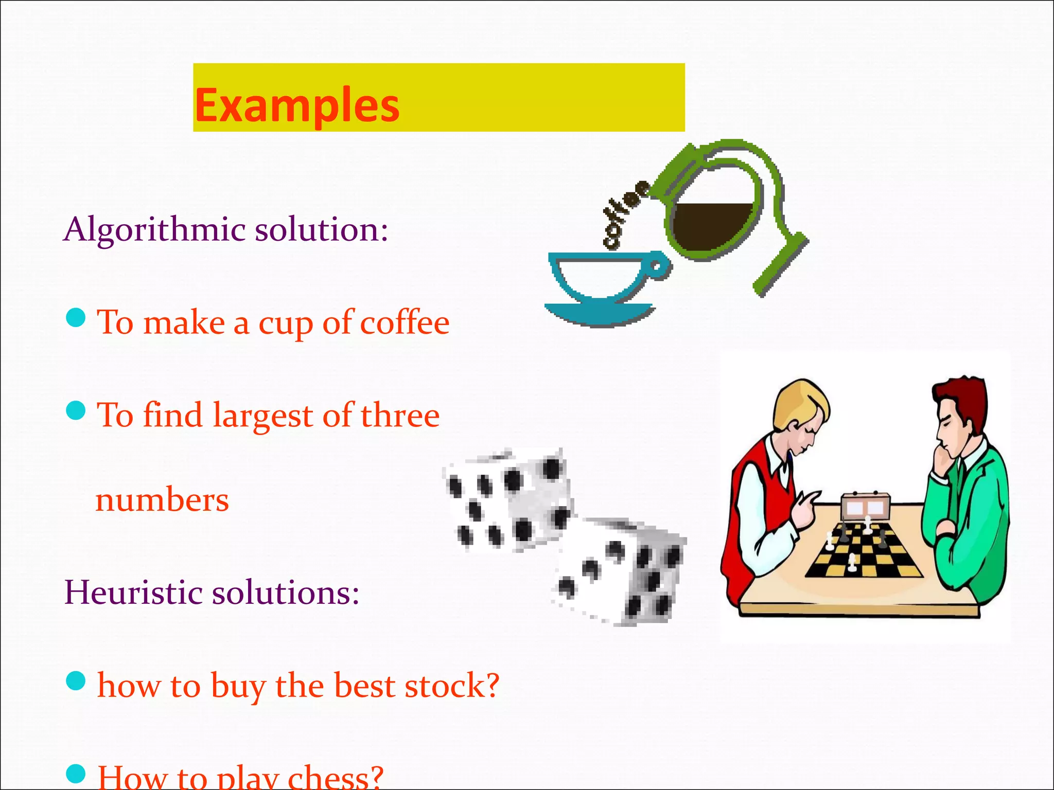 Examples Algorithmic solution: To make a cup of coffee To find largest of three numbers Heuristic solutions: how to buy the best stock? How to play chess? 
