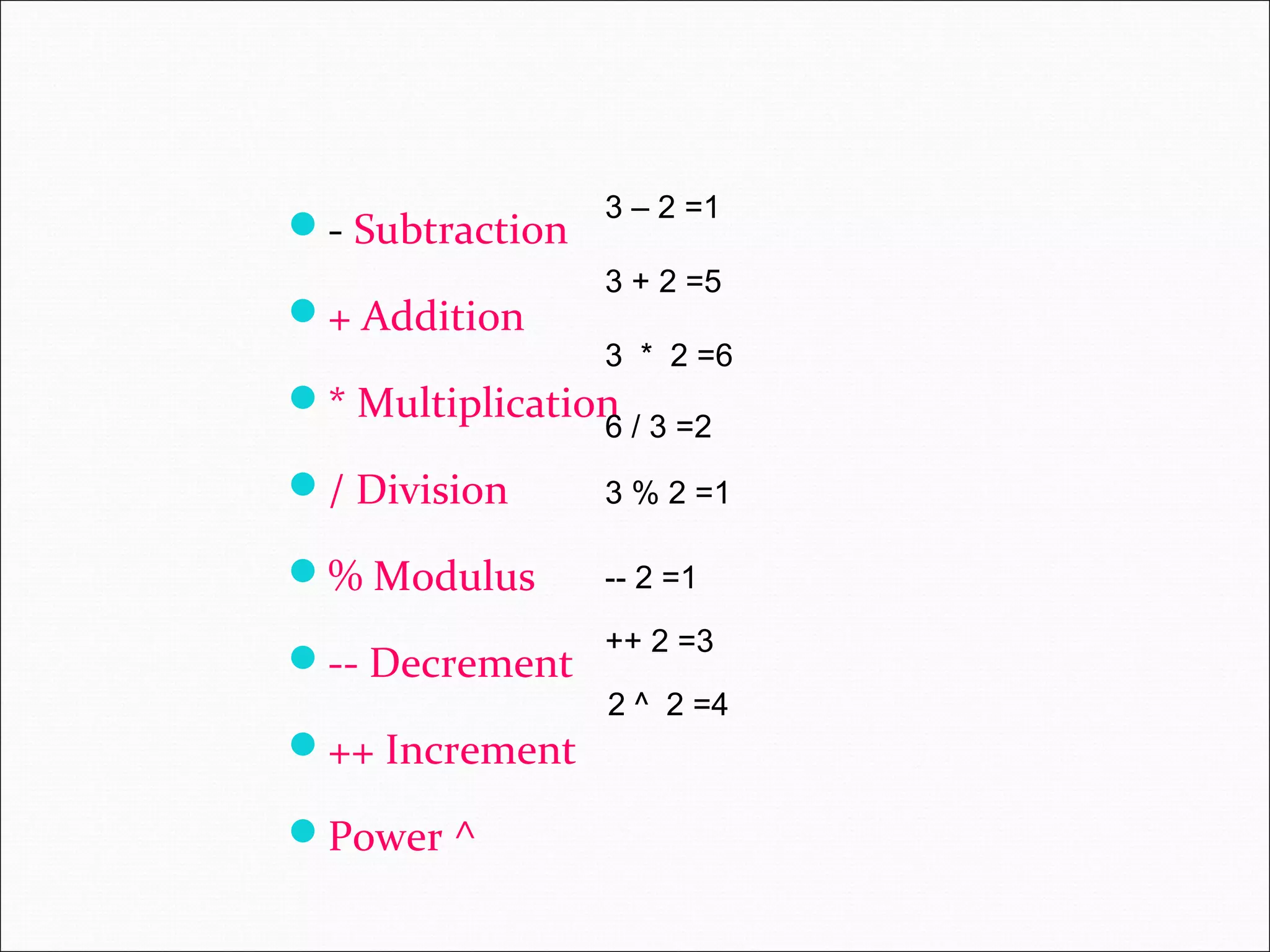 - Subtraction + Addition * Multiplication / Division % Modulus -- Decrement ++ Increment Power ^ 3 – 2 =1 3 + 2 =5 6 / 3 =2 3 * 2 =6 -- 2 =1 3 % 2 =1 2 ^ 2 =4 ++ 2 =3 