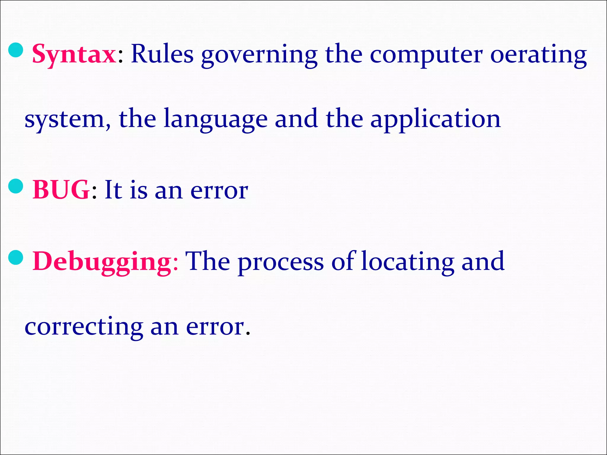 Syntax: Rules governing the computer oerating system, the language and the application BUG: It is an error Debugging: The process of locating and correcting an error. 
