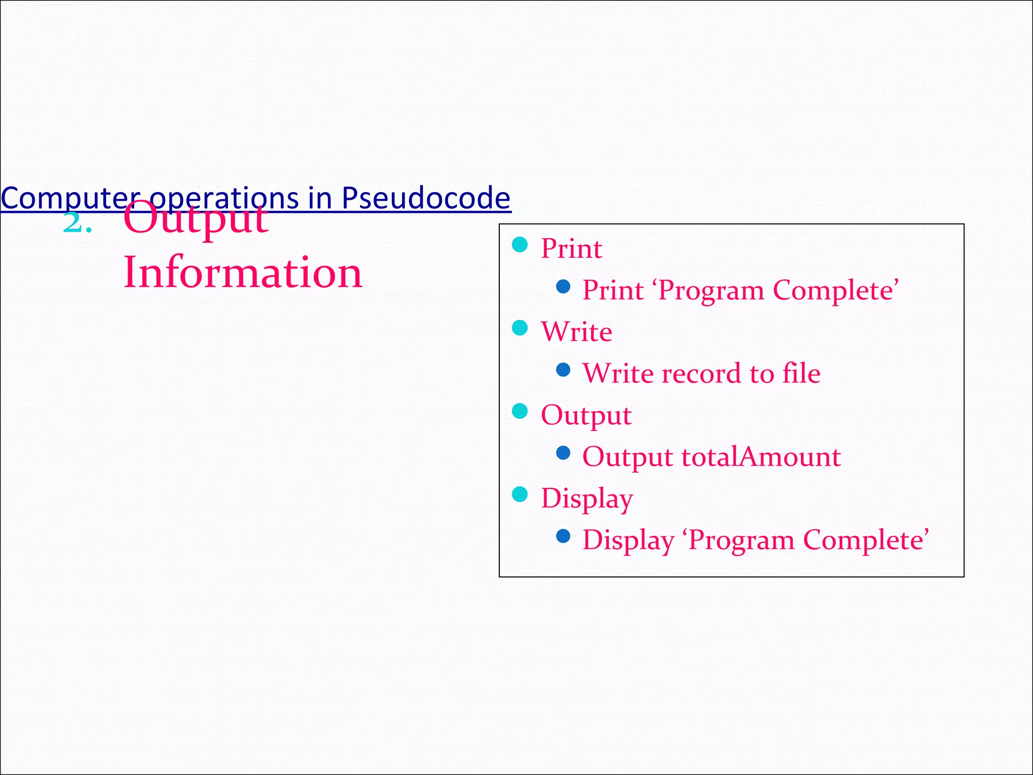 Computer operations in Pseudocode 2. Output Information Print Print ‘Program Complete’ Write Write record to file Output Output totalAmount Display Display ‘Program Complete’ 