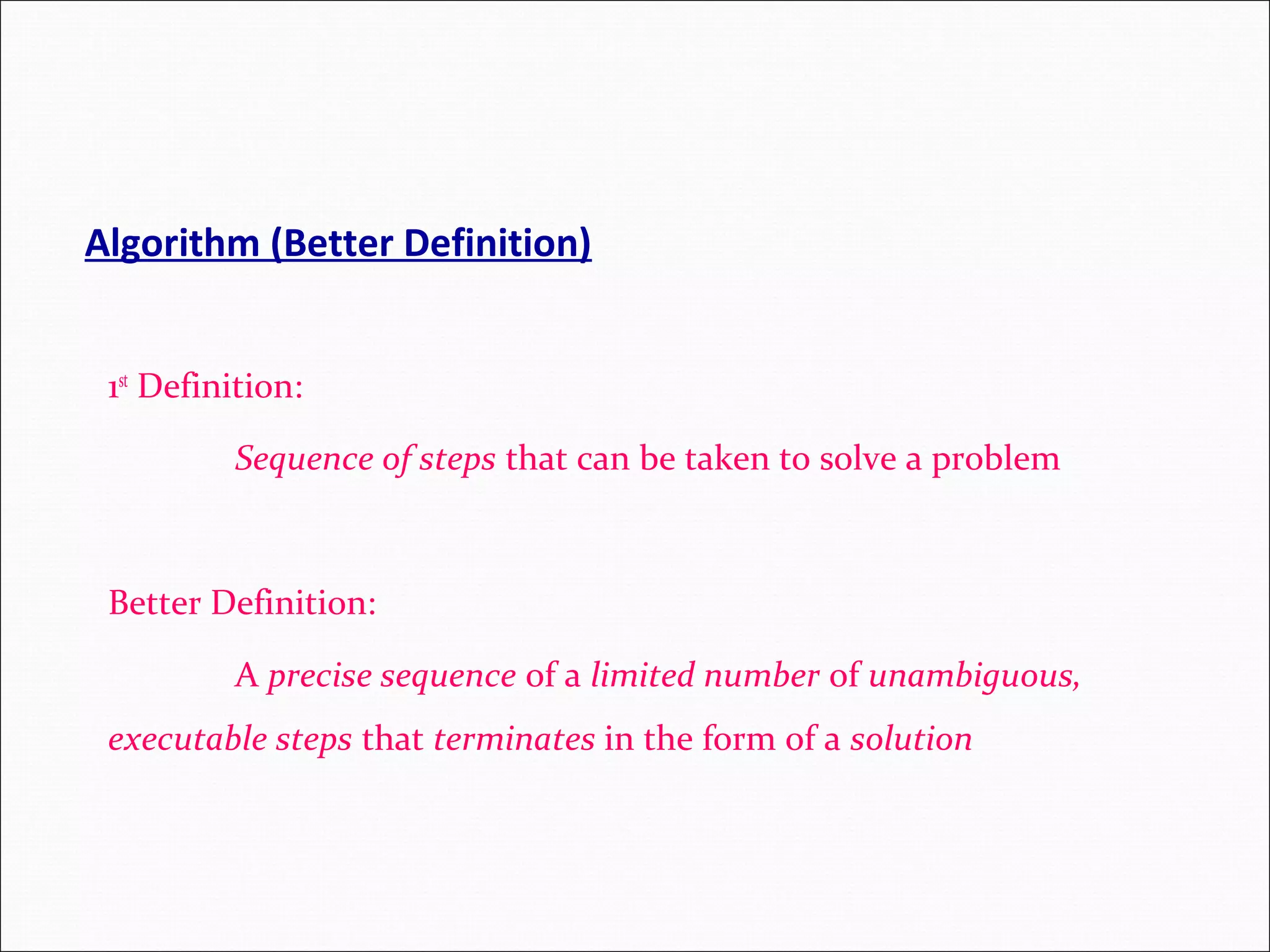 Algorithm (Better Definition) 1st Definition: Sequence of steps that can be taken to solve a problem Better Definition: A precise sequence of a limited number of unambiguous, executable steps that terminates in the form of a solution 
