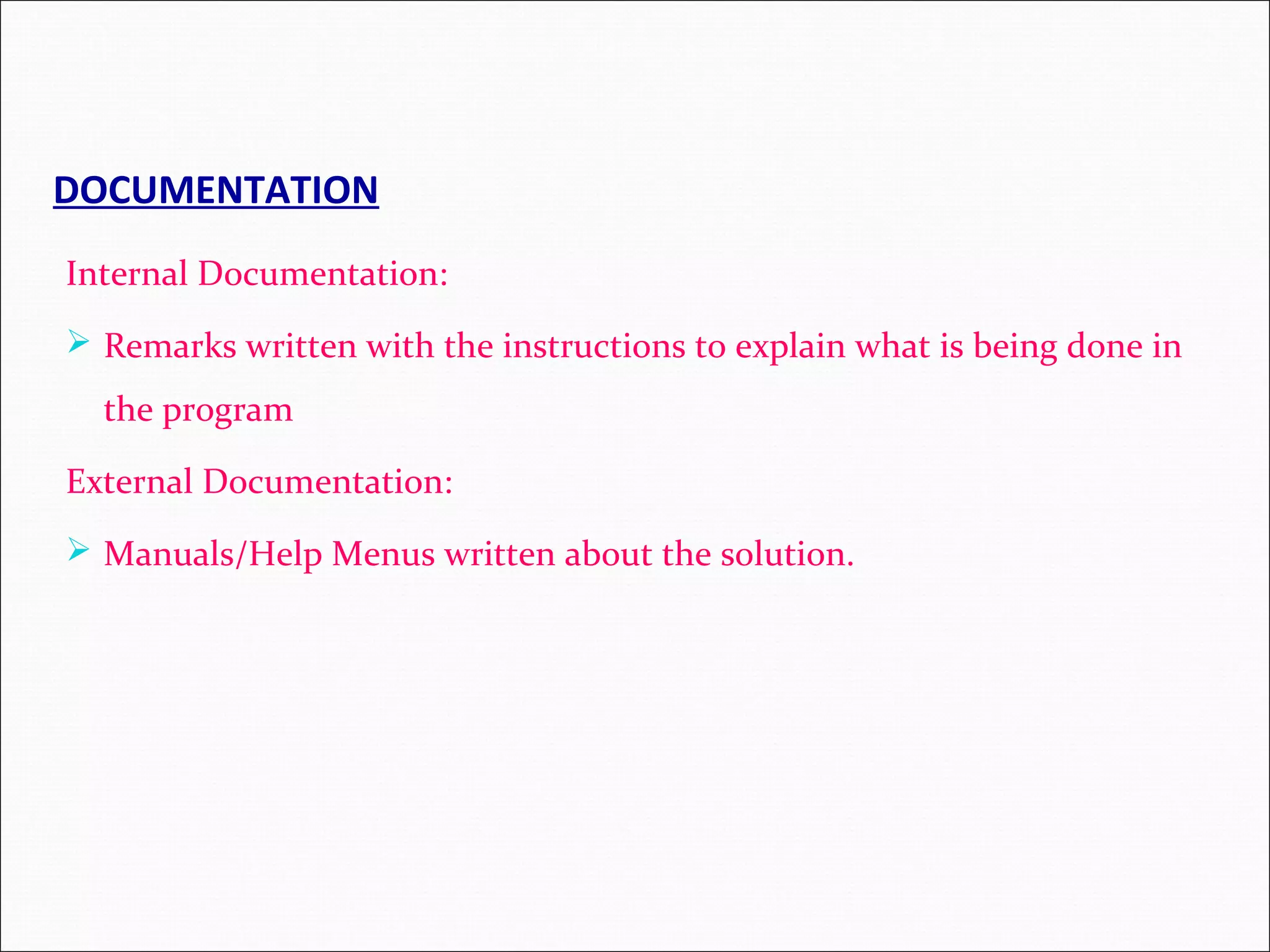 DOCUMENTATION Internal Documentation:  Remarks written with the instructions to explain what is being done in the program External Documentation:  Manuals/Help Menus written about the solution. 