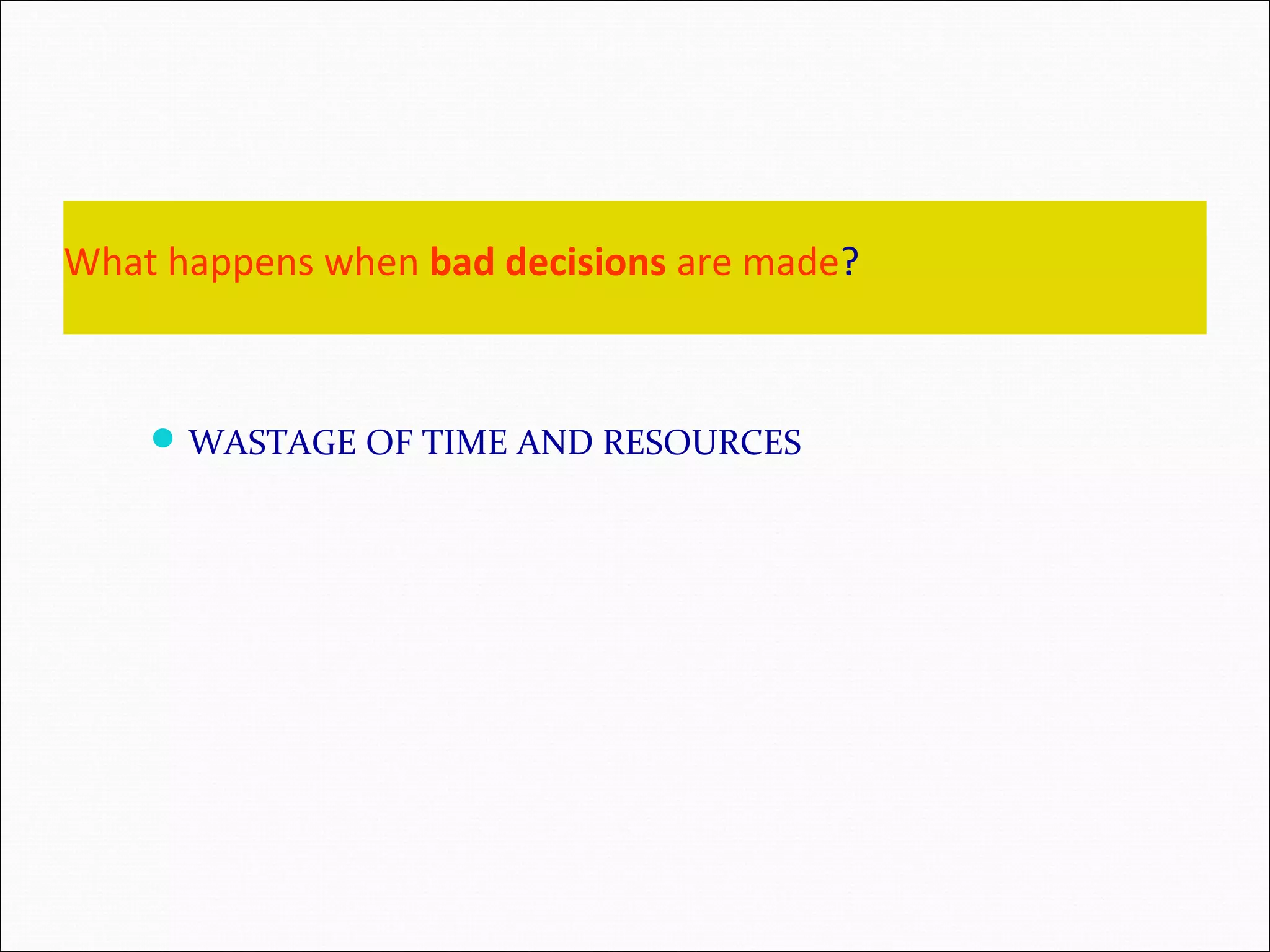 What happens when bad decisions are made? WASTAGE OF TIME AND RESOURCES 