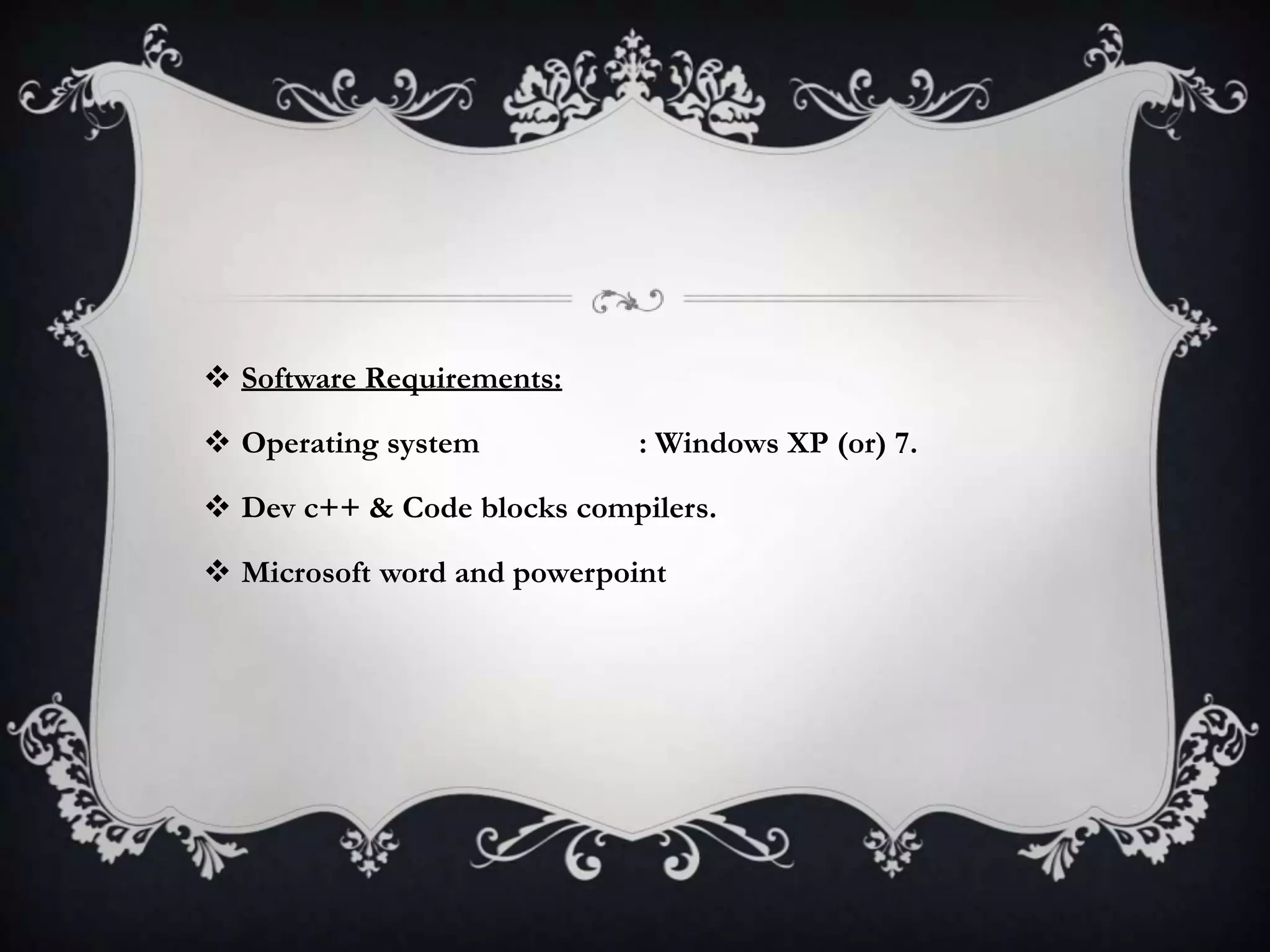  Software Requirements:
 Operating system : Windows XP (or) 7.
 Dev c++ & Code blocks compilers.
 Microsoft word and powerpoint
 