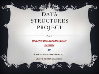 DATA
STRUCTURES
PROJECT
ONLINE BUS RESERVATION
SYSTEM
BY
L.SIVA SAI REDDY-10MSE1033
B.SIVA RUSHI-10MSE1063
 