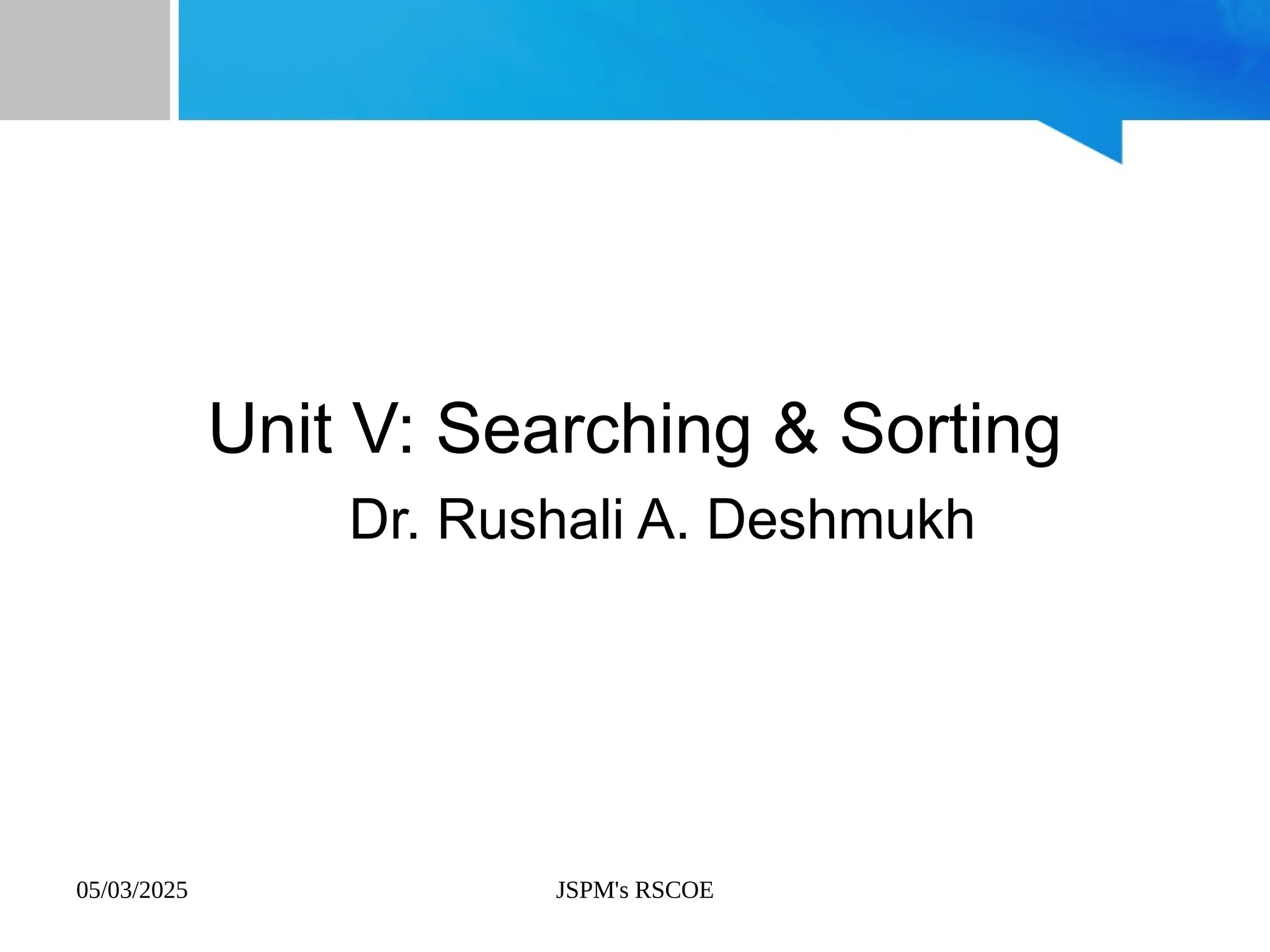05/03/2025 JSPM's RSCOE
Unit V: Searching & Sorting
Dr. Rushali A. Deshmukh
 