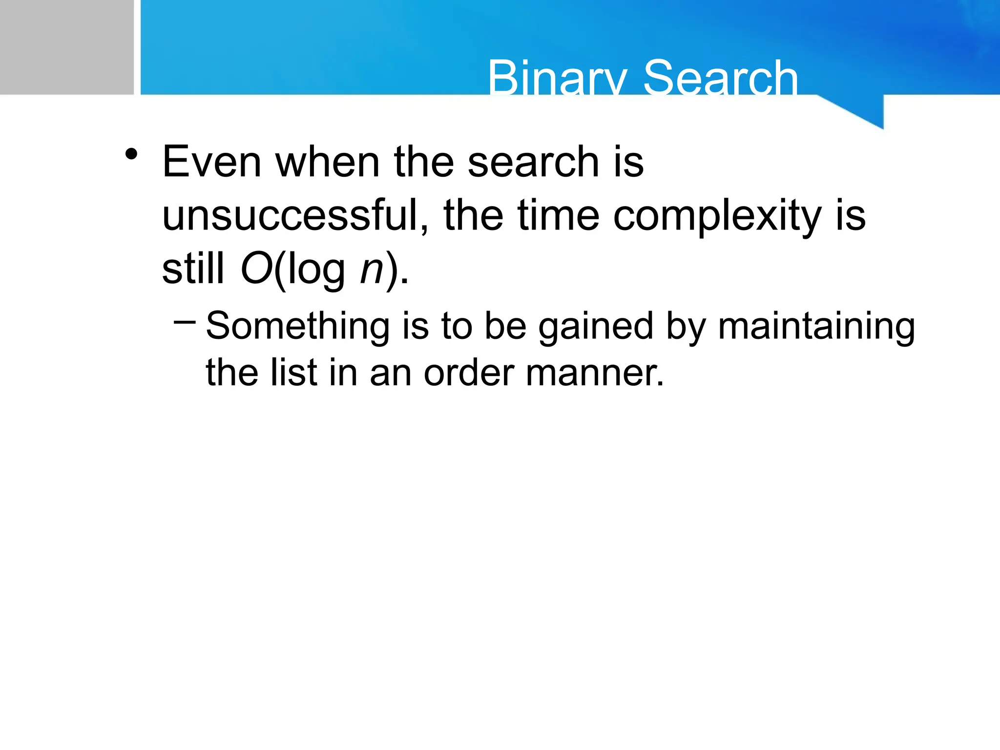 Binary Search
• Even when the search is
unsuccessful, the time complexity is
still O(log n).
– Something is to be gained by maintaining
the list in an order manner.
 