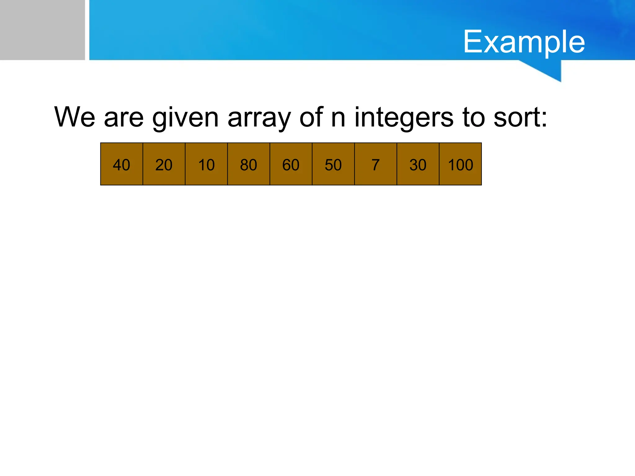 Example
We are given array of n integers to sort:
40 20 10 80 60 50 7 30 100
 