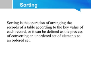 Sorting
Sorting is the operation of arranging the
records of a table according to the key value of
each record, or it can be defined as the process
of converting an unordered set of elements to
an ordered set.
 