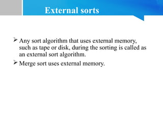 External sorts
 Any sort algorithm that uses external memory,
such as tape or disk, during the sorting is called as
an external sort algorithm.
 Merge sort uses external memory.
 