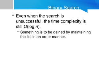 Binary Search
• Even when the search is
unsuccessful, the time complexity is
still O(log n).
– Something is to be gained by maintaining
the list in an order manner.
 
