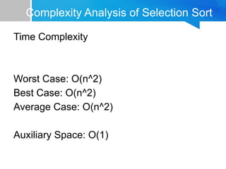 Complexity Analysis of Selection Sort
Time Complexity
Worst Case: O(n^2)
Best Case: O(n^2)
Average Case: O(n^2)
Auxiliary Space: O(1)
 