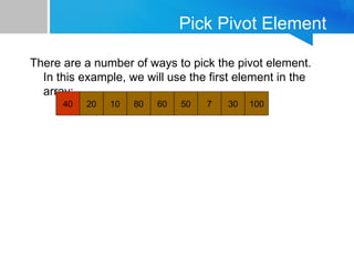 Pick Pivot Element
There are a number of ways to pick the pivot element.
In this example, we will use the first element in the
array:
40 20 10 80 60 50 7 30 100
 